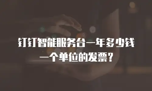 钉钉智能服务台一年多少钱一个单位的发票？