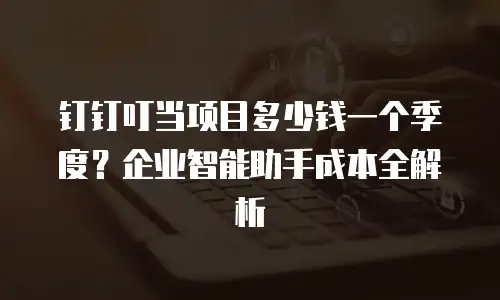 钉钉叮当项目多少钱一个季度？企业智能助手成本全解析
