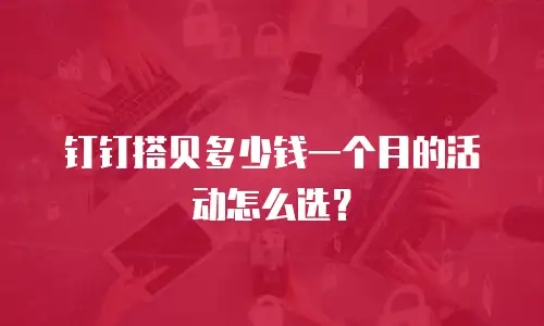 钉钉搭贝多少钱一个月的活动怎么选？