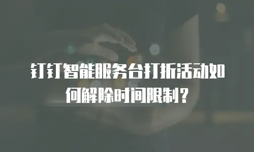 钉钉智能服务台打折活动如何解除时间限制？
