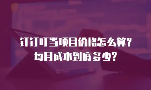 钉钉叮当项目价格怎么算？每月成本到底多少？