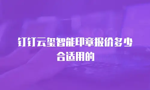 钉钉云玺智能印章报价多少合适用的