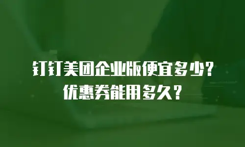 钉钉美团企业版便宜多少？优惠券能用多久？