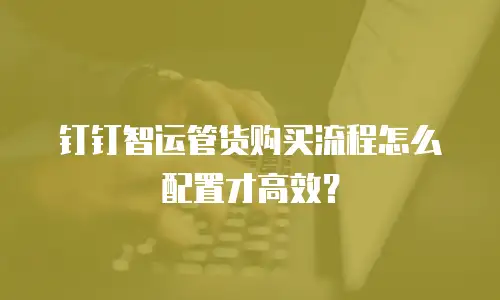 钉钉智运管货购买流程怎么配置才高效？