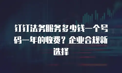 钉钉法务服务多少钱一个号码一年的收费？企业合规新选择