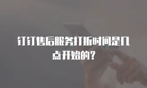 钉钉售后服务打折时间是几点开始的？
