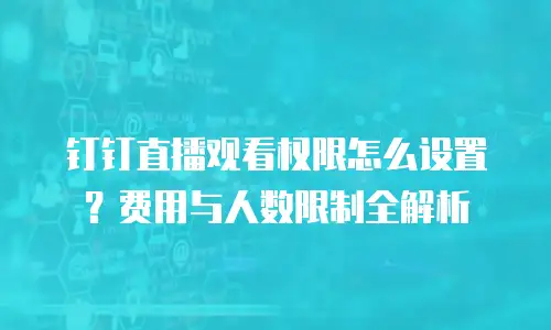 钉钉直播观看权限怎么设置？费用与人数限制全解析