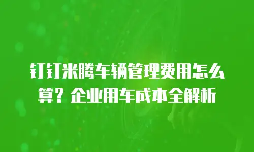 钉钉米腾车辆管理费用怎么算？企业用车成本全解析