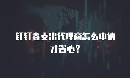 钉钉鑫支出代理商怎么申请才省心？