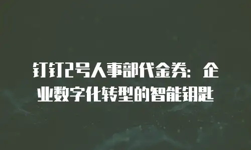 钉钉2号人事部代金券：企业数字化转型的智能钥匙
