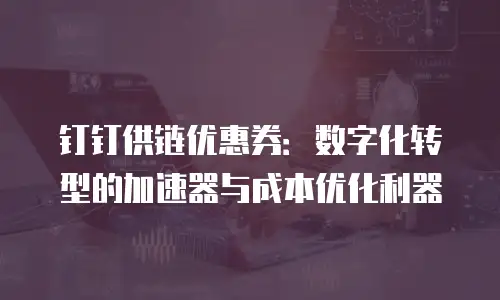 钉钉供链优惠券：数字化转型的加速器与成本优化利器