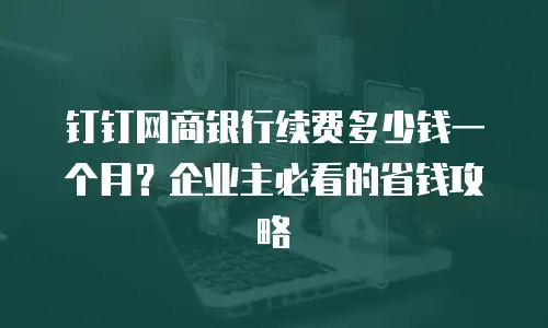 钉钉网商银行续费多少钱一个月？企业主必看的省钱攻略