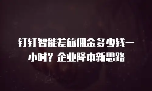钉钉智能差旅佣金多少钱一小时？企业降本新思路