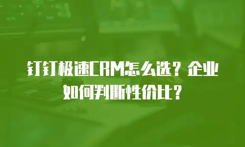 钉钉极速CRM怎么选？企业如何判断性价比？