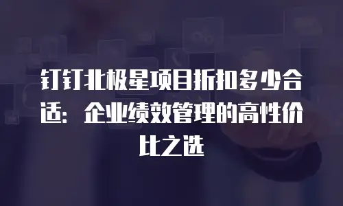 钉钉北极星项目折扣多少合适：企业绩效管理的高性价比之选