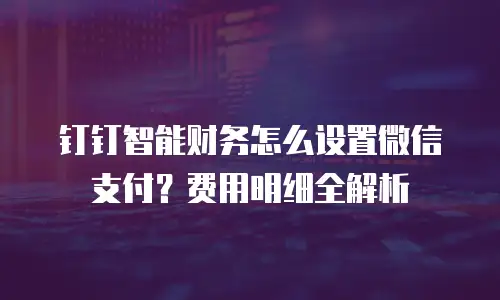 钉钉智能财务怎么设置微信支付？费用明细全解析