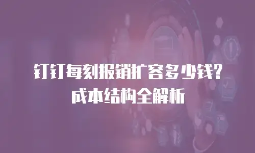 钉钉每刻报销扩容多少钱？成本结构全解析