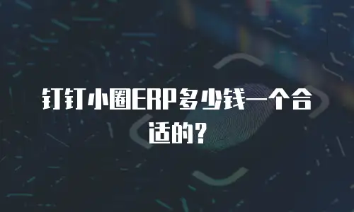 钉钉小圈ERP多少钱一个合适的？