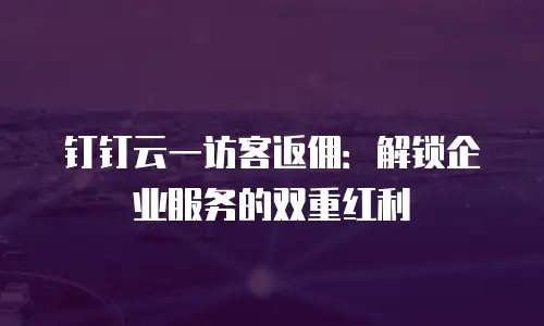 钉钉云一访客返佣：解锁企业服务的双重红利