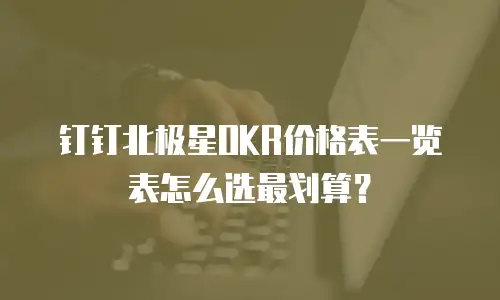 钉钉北极星OKR价格表一览表怎么选最划算？