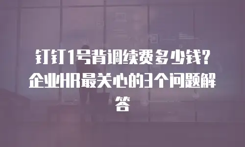 钉钉1号背调续费多少钱？企业HR最关心的3个问题解答