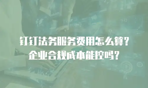 钉钉法务服务费用怎么算？企业合规成本能控吗？