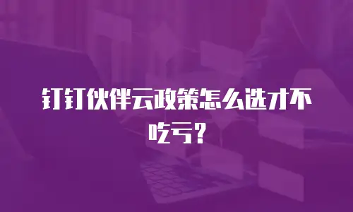 钉钉伙伴云政策怎么选才不吃亏？