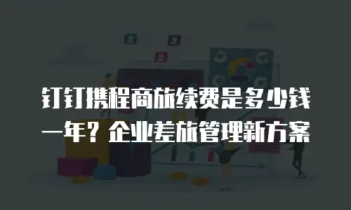钉钉携程商旅续费是多少钱一年？企业差旅管理新方案