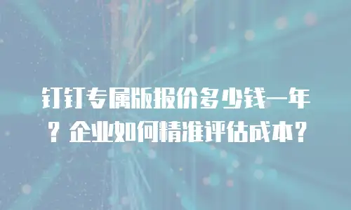 钉钉专属版报价多少钱一年？企业如何精准评估成本？