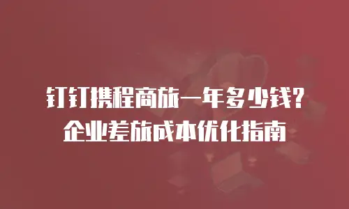 钉钉携程商旅一年多少钱？企业差旅成本优化指南