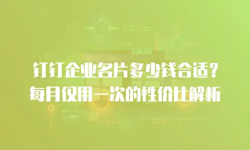 钉钉企业名片多少钱合适？每月仅用一次的性价比解析