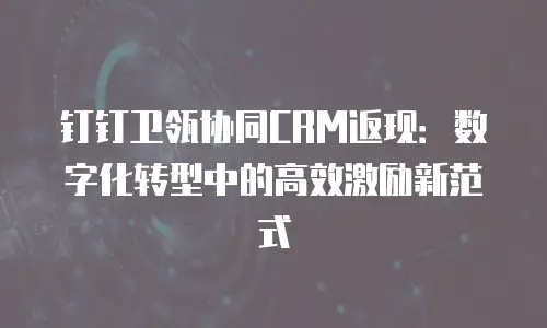 钉钉卫瓴协同CRM返现：数字化转型中的高效激励新范式