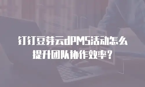 钉钉豆芽云dPMS活动怎么提升团队协作效率？