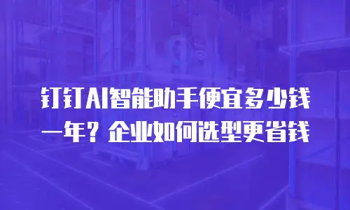 钉钉AI智能助手便宜多少钱一年？企业如何选型更省钱