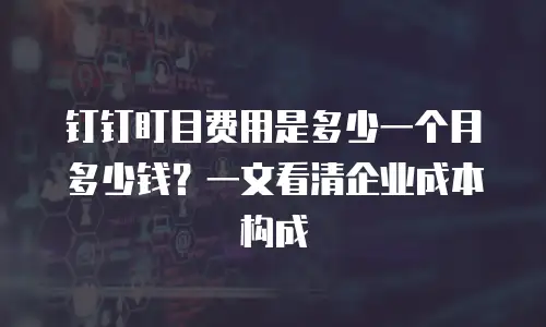 钉钉盯目费用是多少一个月多少钱？一文看清企业成本构成