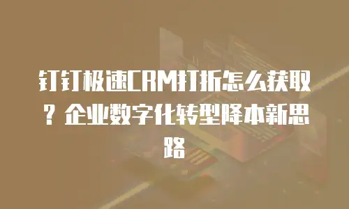 钉钉极速CRM打折怎么获取？企业数字化转型降本新思路