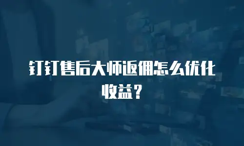 钉钉售后大师返佣怎么优化收益？