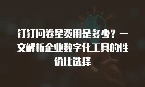 钉钉问卷星费用是多少？一文解析企业数字化工具的性价比选择