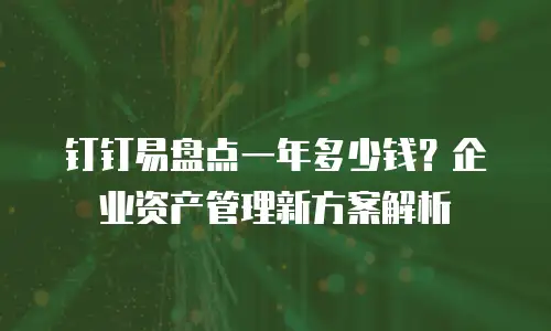 钉钉易盘点一年多少钱？企业资产管理新方案解析