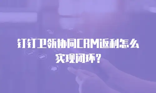 钉钉卫瓴协同CRM返利怎么实现闭环？