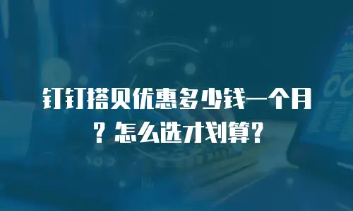 钉钉搭贝优惠多少钱一个月？怎么选才划算？