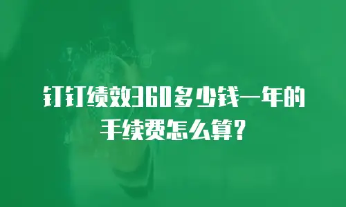 钉钉绩效360多少钱一年的手续费怎么算？