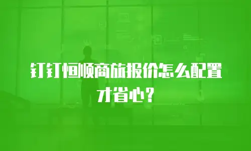 钉钉恒顺商旅报价怎么配置才省心？