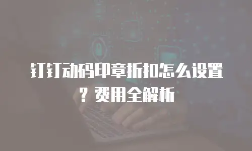 钉钉动码印章折扣怎么设置？费用全解析