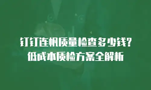 钉钉连帆质量检查多少钱？低成本质检方案全解析