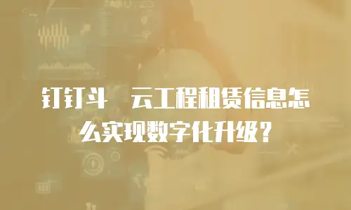 钉钉斗栱云工程租赁信息怎么实现数字化升级？