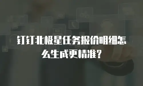 钉钉北极星任务报价明细怎么生成更精准？