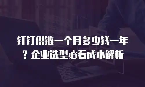 钉钉供链一个月多少钱一年？企业选型必看成本解析