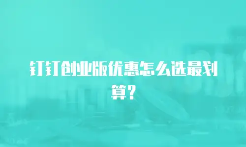 钉钉创业版优惠怎么选最划算？