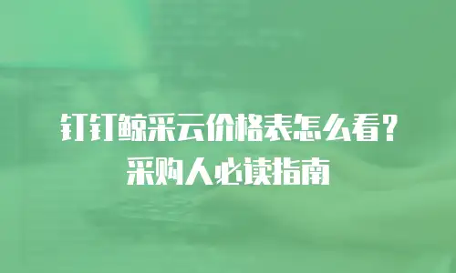 钉钉鲸采云价格表怎么看？采购人必读指南